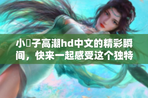 小峓子高潮hd中文的精彩瞬间，快来一起感受这个独特的体验吧