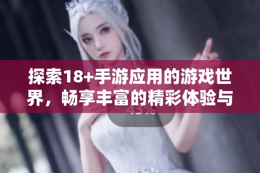 探索18+手游应用的游戏世界，畅享丰富的精彩体验与独特魅力