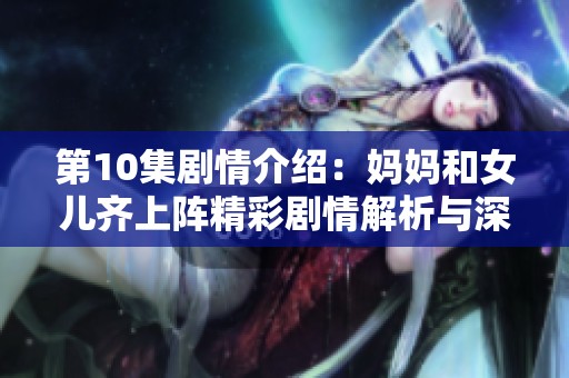 第10集剧情介绍：妈妈和女儿齐上阵精彩剧情解析与深入探讨