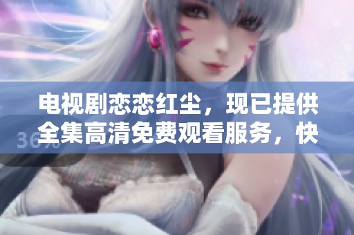 电视剧恋恋红尘，现已提供全集高清免费观看服务，快来观看吧