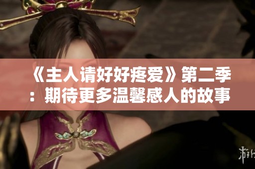 《主人请好好疼爱》第二季：期待更多温馨感人的故事继续上演