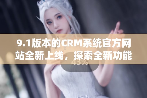 9.1版本的CRM系统官方网站全新上线，探索全新功能与服务体验