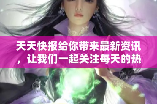 天天快报给你带来最新资讯，让我们一起关注每天的热点新闻动态