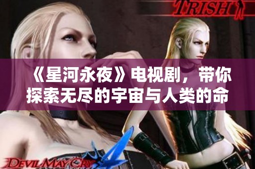 《星河永夜》电视剧，带你探索无尽的宇宙与人类的命运