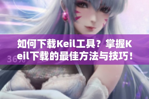 如何下载Keil工具？掌握Keil下载的最佳方法与技巧！
