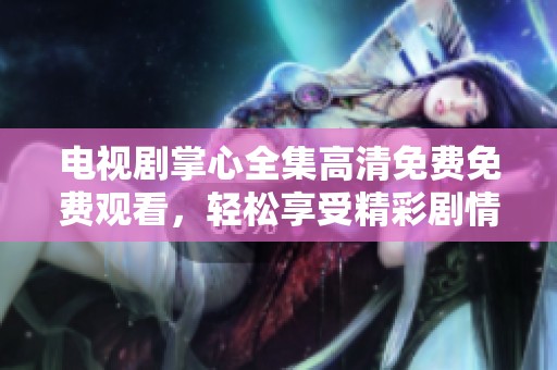 电视剧掌心全集高清免费免费观看，轻松享受精彩剧情与动人时刻
