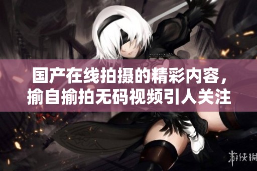 国产在线拍摄的精彩内容，揄自揄拍**视频引人关注