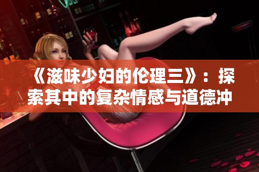 《滋味少妇的伦理三》：探索其中的复杂情感与道德冲突