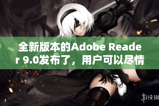 全新版本的Adobe Reader 9.0发布了，用户可以尽情体验其强大功能