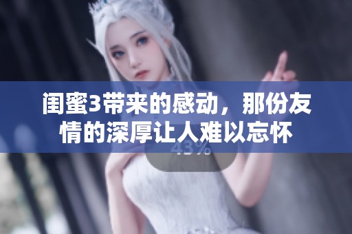 闺蜜3带来的感动，那份友情的深厚让人难以忘怀