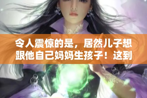 令人震惊的是，居然儿子想跟他自己妈妈生孩子！这到底是怎么回事？