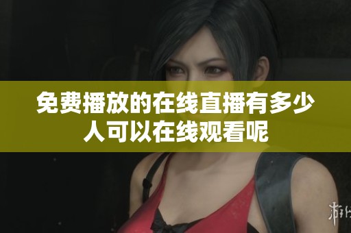 免费播放的在线直播有多少人可以在线观看呢