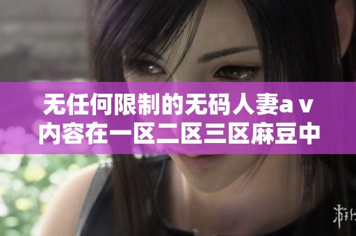 无任何限制的**人妻aⅴ内容在一区二区三区麻豆中邀您一同体验新奇乐趣
