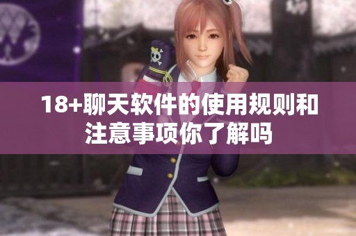 18+聊天软件的使用规则和注意事项你了解吗