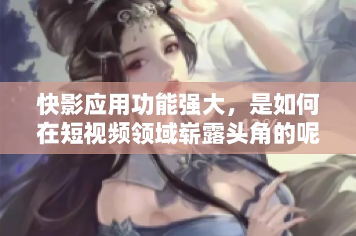 快影应用功能强大，是如何在短视频领域崭露头角的呢