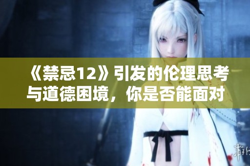《禁忌12》引发的伦理思考与道德困境，你是否能面对真正的挑战