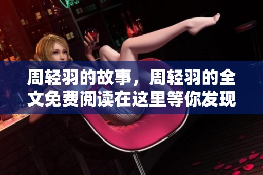 周轻羽的故事，周轻羽的全文免费阅读在这里等你发现