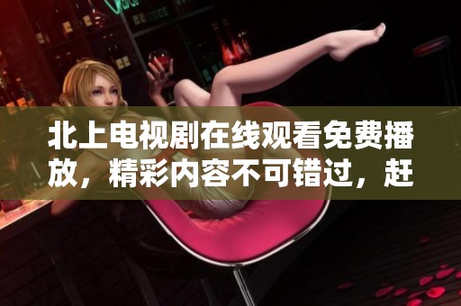 北上电视剧在线观看免费播放，精彩内容不可错过，赶快观看吧！