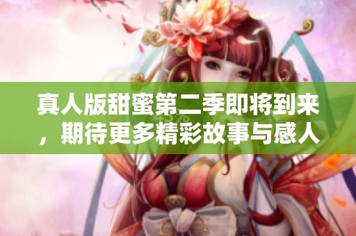 真人版甜蜜第二季即将到来，期待更多精彩故事与感人瞬间