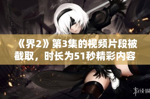 《界2》第3集的视频片段被截取，时长为51秒精彩内容不容错过