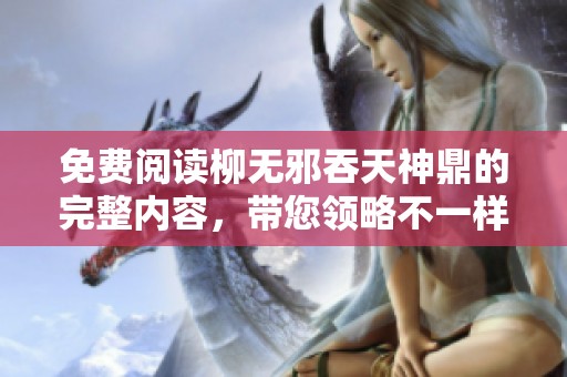 免费阅读柳无邪吞天神鼎的完整内容，带您领略不一样的精彩纷呈故事