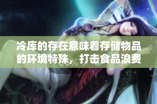 冷库的存在意味着存储物品的环境特殊，打击食品浪费的利器