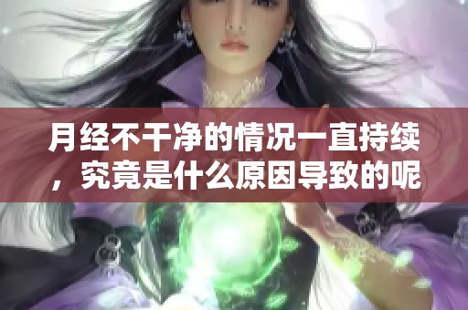 月经不干净的情况一直持续，究竟是什么原因导致的呢