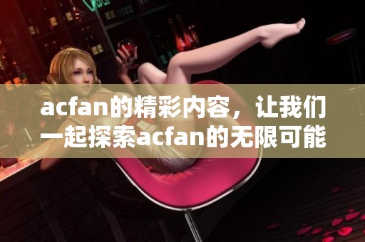 acfan的精彩内容，让我们一起探索acfan的无限可能性！