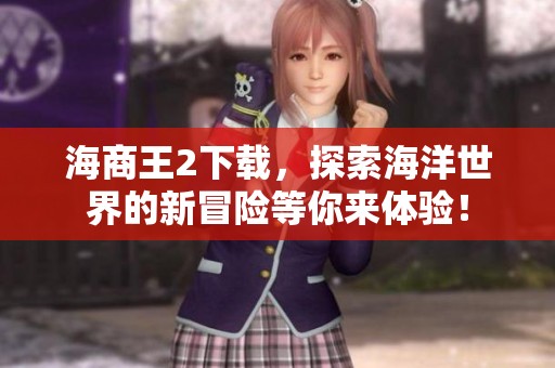 海商王2下载，探索海洋世界的新冒险等你来体验！