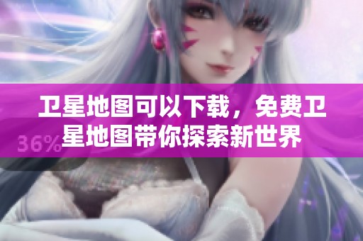 卫星地图可以下载，免费卫星地图带你探索新世界