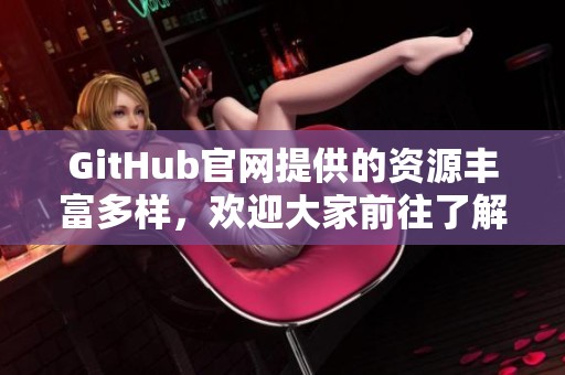 GitHub官网提供的资源丰富多样，欢迎大家前往了解更多信息与功能