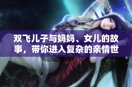双飞儿子与妈妈、女儿的故事，带你进入复杂的亲情世界