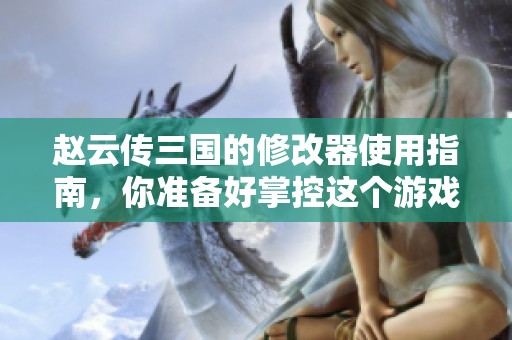 赵云传三国的修改器使用指南，你准备好掌控这个游戏了吗