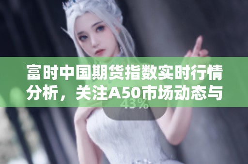 富时中国期货指数实时行情分析，关注A50市场动态与趋势变化
