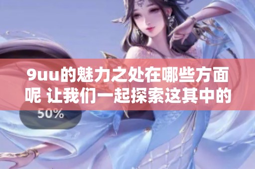 9uu的魅力之处在哪些方面呢 让我们一起探索这其中的奥秘
