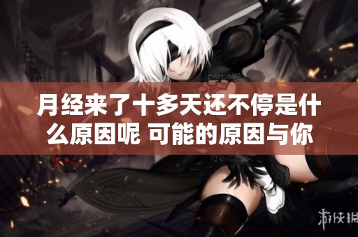 月经来了十多天还不停是什么原因呢 可能的原因与你的健康状况有关
