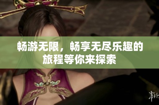 畅游无限，畅享无尽乐趣的旅程等你来探索