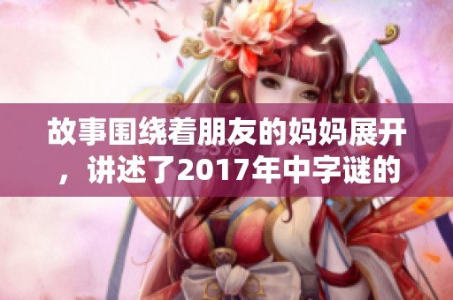 故事围绕着朋友的妈妈展开，讲述了2017年中**的情节与内涵