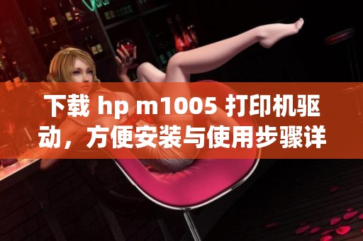下载 hp m1005 打印机驱动，方便安装与使用步骤详解