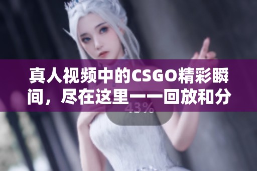 真人视频中的CSGO精彩瞬间，尽在这里一一回放和分享