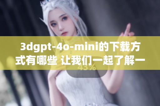 **gpt-4o-mini的下载方式有哪些 让我们一起了解一下吧