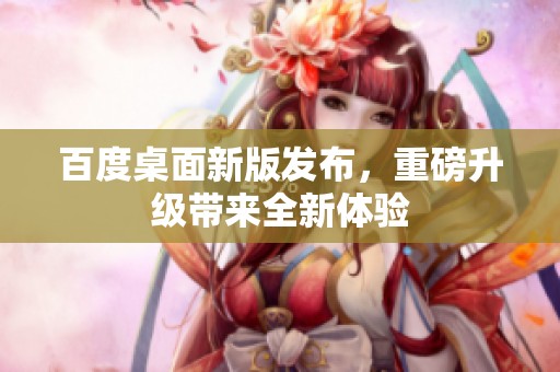 百度桌面新版发布，重磅升级带来全新体验