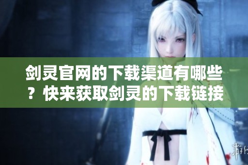 剑灵官网的下载渠道有哪些？快来获取剑灵的下载链接吧！