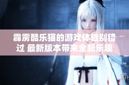 霹雳酷乐猫的游戏体验别错过 最新版本带来全新乐趣与挑战