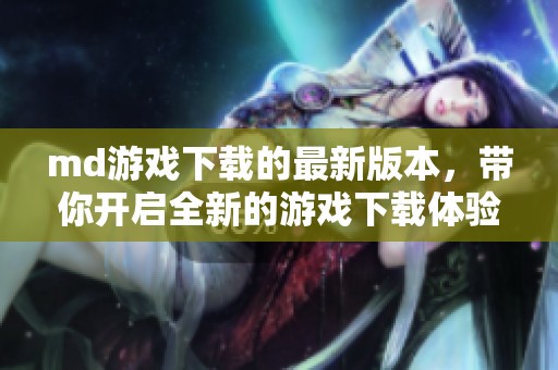 md游戏下载的最新版本，带你开启全新的游戏下载体验