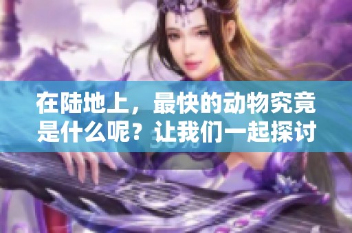 在陆地上，最快的动物究竟是什么呢？让我们一起探讨一下这个问题。
