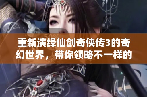 重新演绎仙剑奇侠传3的奇幻世界，带你领略不一样的江湖冒险