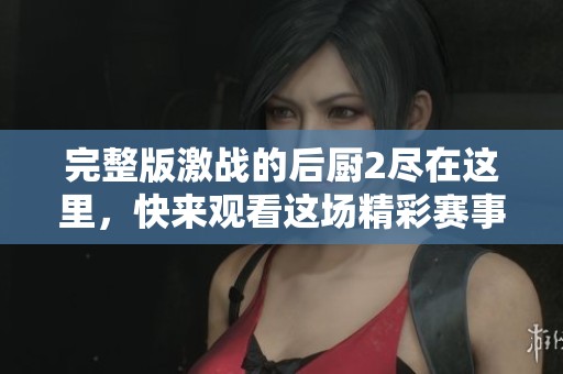 完整版激战的后厨2尽在这里，快来观看这场精彩赛事！