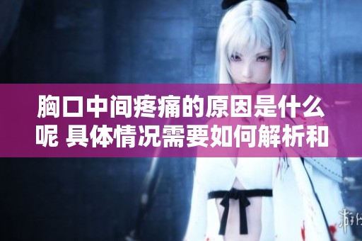 胸口中间疼痛的原因是什么呢 具体情况需要如何解析和处理