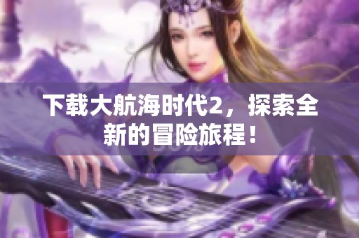 下载大航海时代2，探索全新的冒险旅程！
